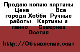 Продаю копию картины › Цена ­ 201 000 - Все города Хобби. Ручные работы » Картины и панно   . Северная Осетия